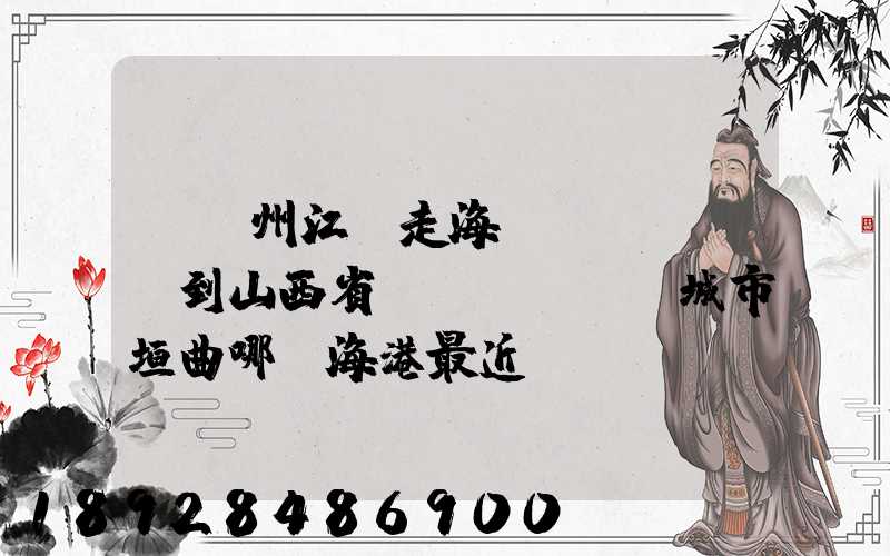 從廣州江門走海運(yùn)到山西省運(yùn)城市垣曲哪個海港最近。